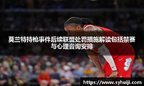 莫兰特持枪事件后续联盟处罚措施解读包括禁赛与心理咨询安排