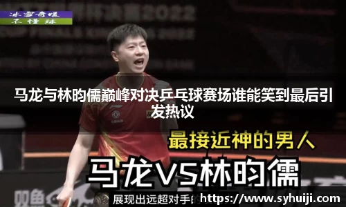 马龙与林昀儒巅峰对决乒乓球赛场谁能笑到最后引发热议