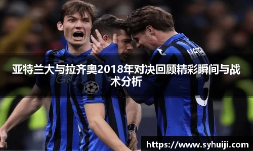 亚特兰大与拉齐奥2018年对决回顾精彩瞬间与战术分析