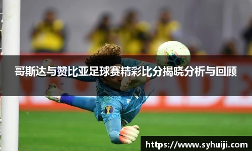 哥斯达与赞比亚足球赛精彩比分揭晓分析与回顾