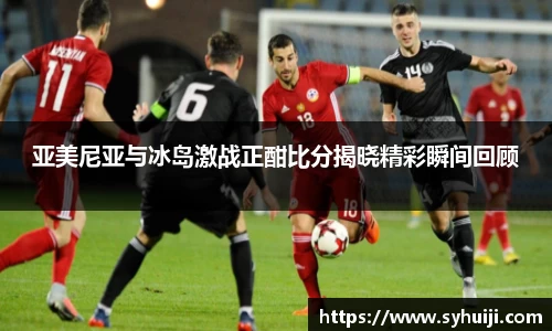 亚美尼亚与冰岛激战正酣比分揭晓精彩瞬间回顾