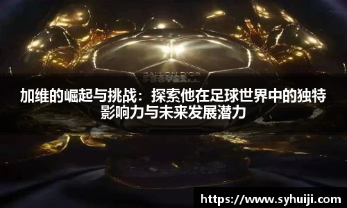 加维的崛起与挑战：探索他在足球世界中的独特影响力与未来发展潜力
